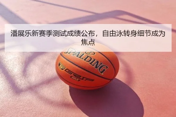 潘展乐新赛季测试成绩公布，自由泳转身细节成为焦点