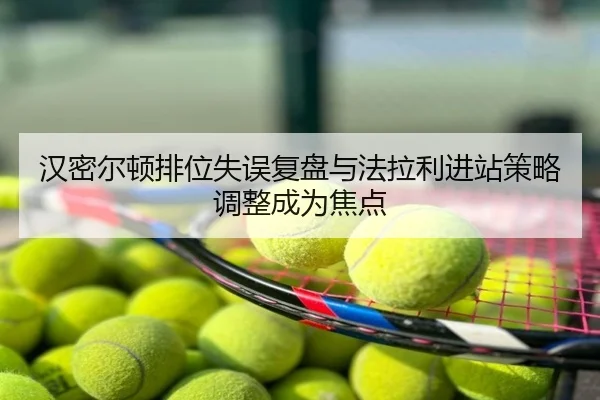 汉密尔顿排位失误复盘与法拉利进站策略调整成为焦点