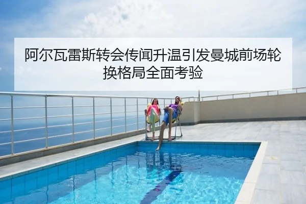 阿尔瓦雷斯转会传闻升温引发曼城前场轮换格局全面考验