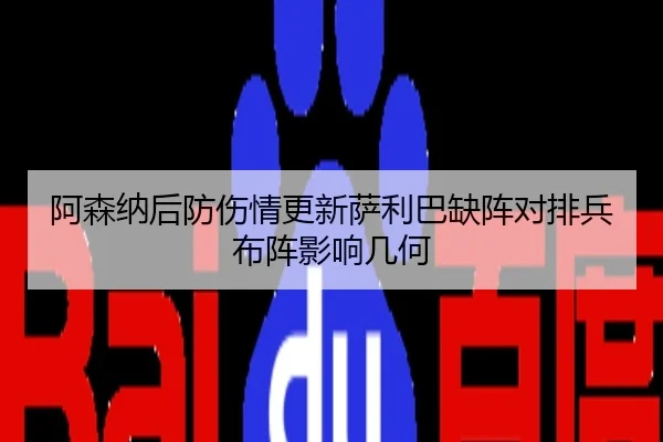 阿森纳后防伤情更新萨利巴缺阵对排兵布阵影响几何