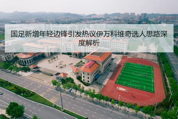 国足新增年轻边锋引发热议伊万科维奇选人思路深度解析