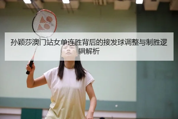 孙颖莎澳门站女单连胜背后的接发球调整与制胜逻辑解析