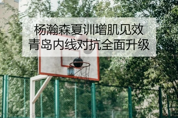 杨瀚森夏训增肌见效 青岛内线对抗全面升级