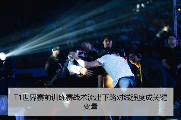T1世界赛前训练赛战术流出下路对线强度成关键变量